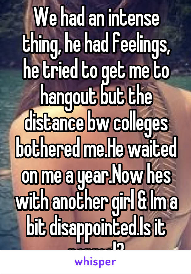 We had an intense thing, he had feelings, he tried to get me to hangout but the distance bw colleges bothered me.He waited on me a year.Now hes with another girl & Im a bit disappointed.Is it normal?