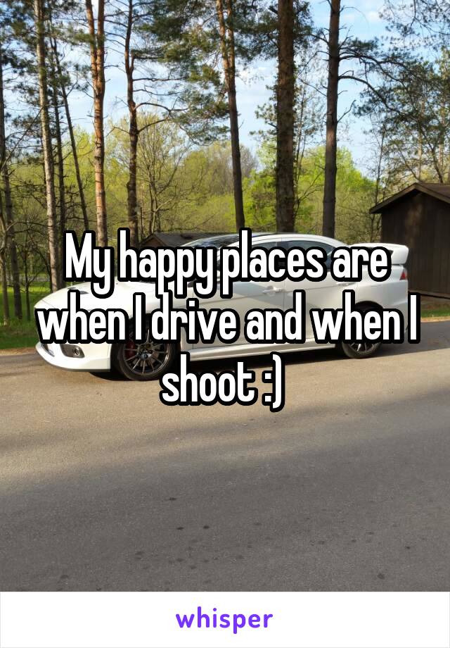 My happy places are when I drive and when I shoot :) 