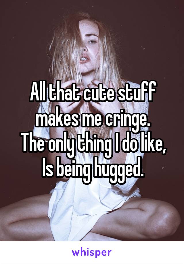 All that cute stuff makes me cringe.
The only thing I do like, Is being hugged.