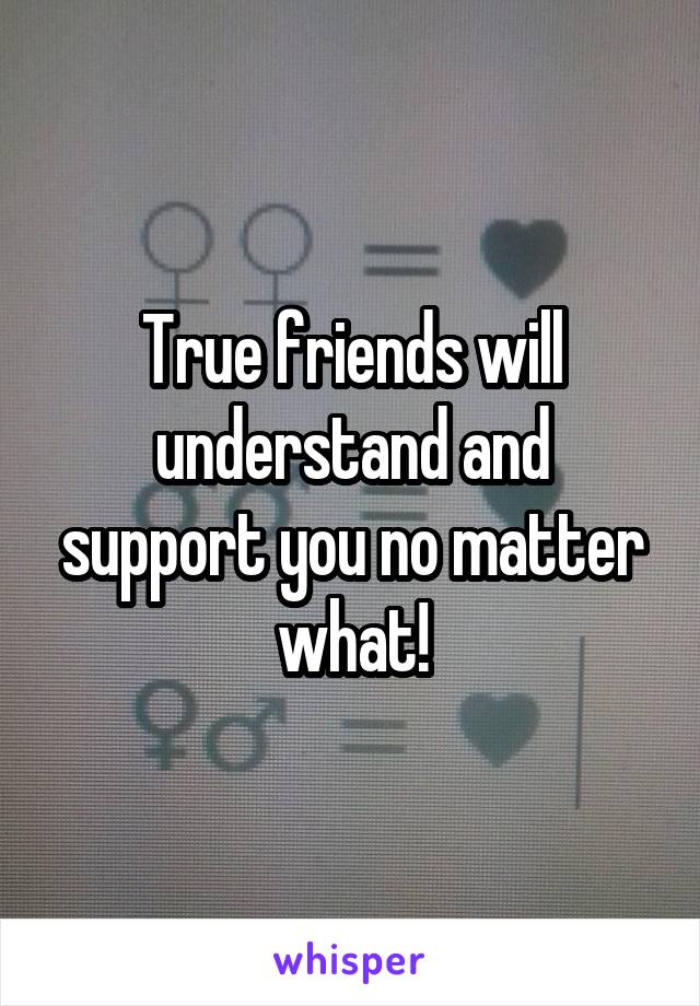 True friends will understand and support you no matter what!