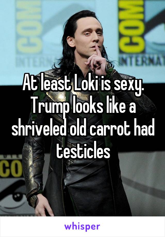 At least Loki is sexy. Trump looks like a shriveled old carrot had testicles