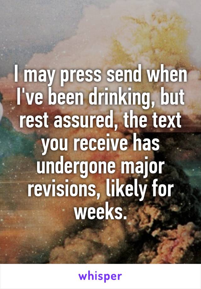 I may press send when I've been drinking, but rest assured, the text you receive has undergone major revisions, likely for weeks.