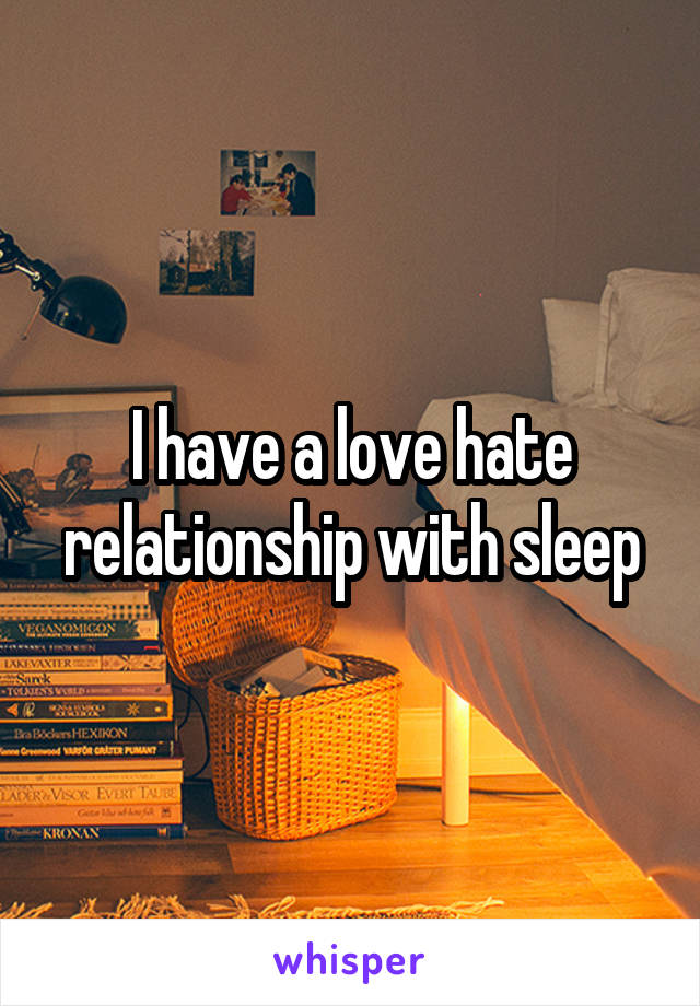 I have a love hate relationship with sleep