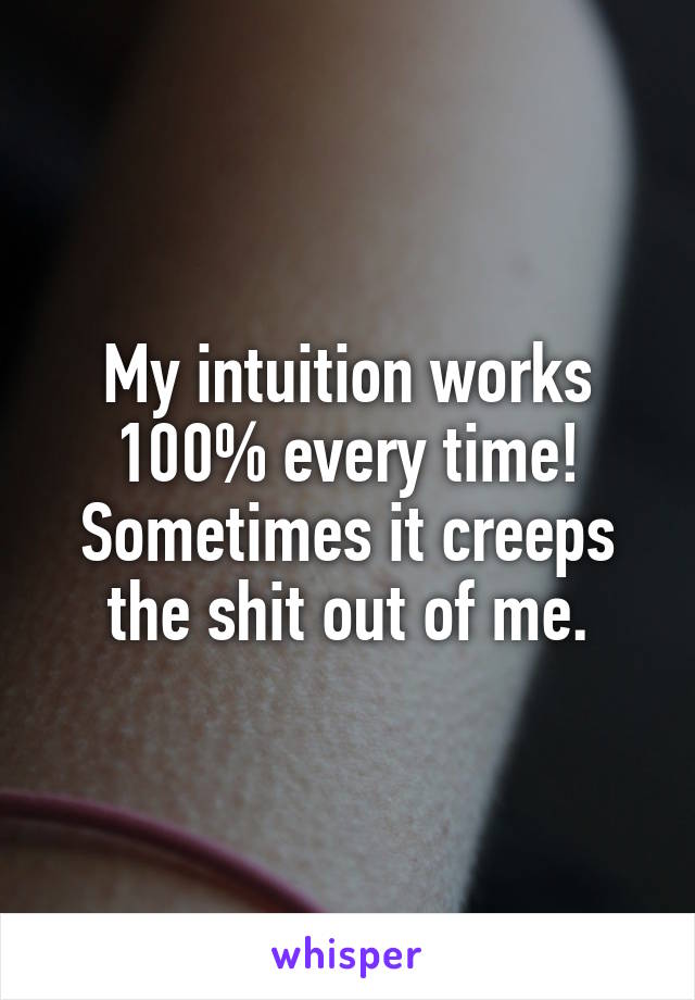 My intuition works 100% every time! Sometimes it creeps the shit out of me.