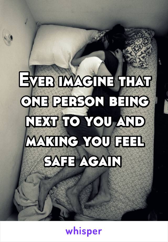 Ever imagine that one person being next to you and making you feel safe again 