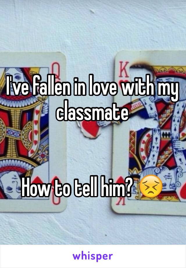 I've fallen in love with my classmate 


How to tell him? 😣