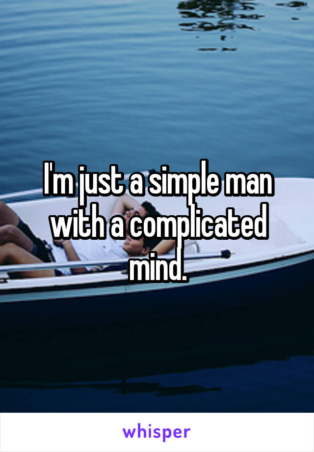 I'm just a simple man with a complicated mind.