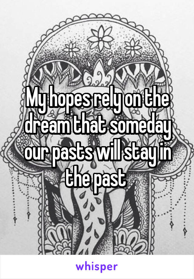 My hopes rely on the dream that someday our pasts will stay in the past 