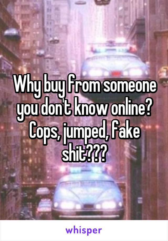 Why buy from someone you don't know online? Cops, jumped, fake shit???