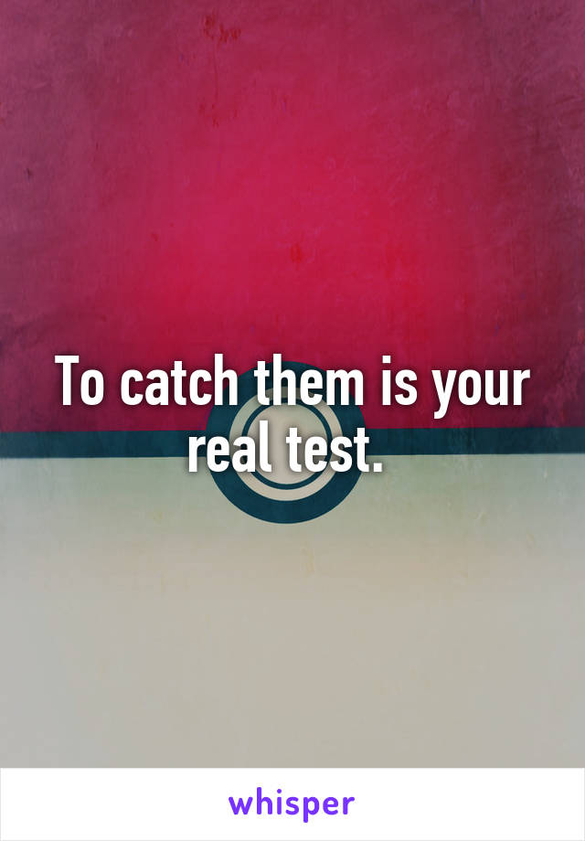 To catch them is your real test. 