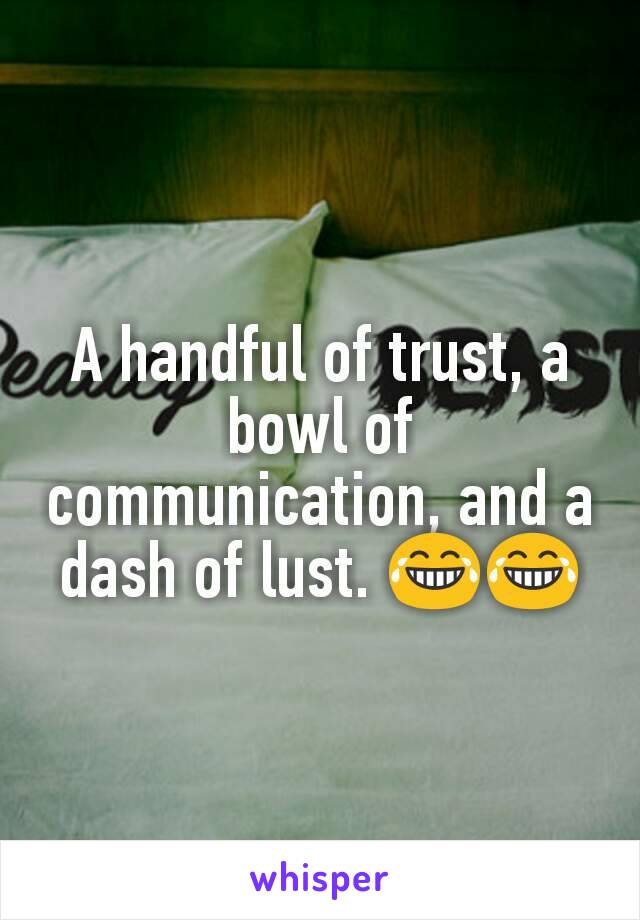 A handful of trust, a bowl of communication, and a dash of lust. 😂😂