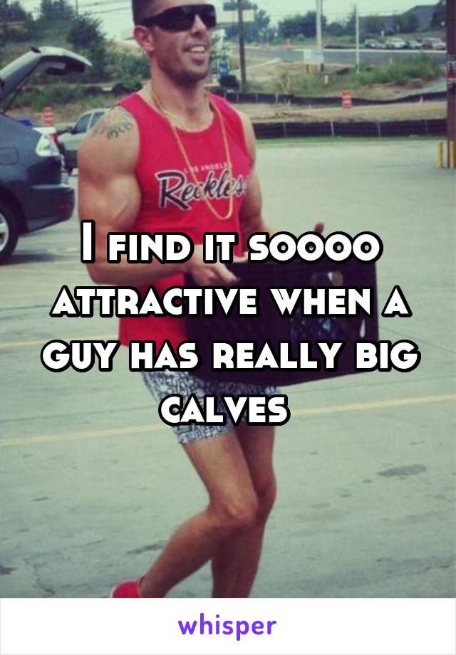 I find it soooo attractive when a guy has really big calves 