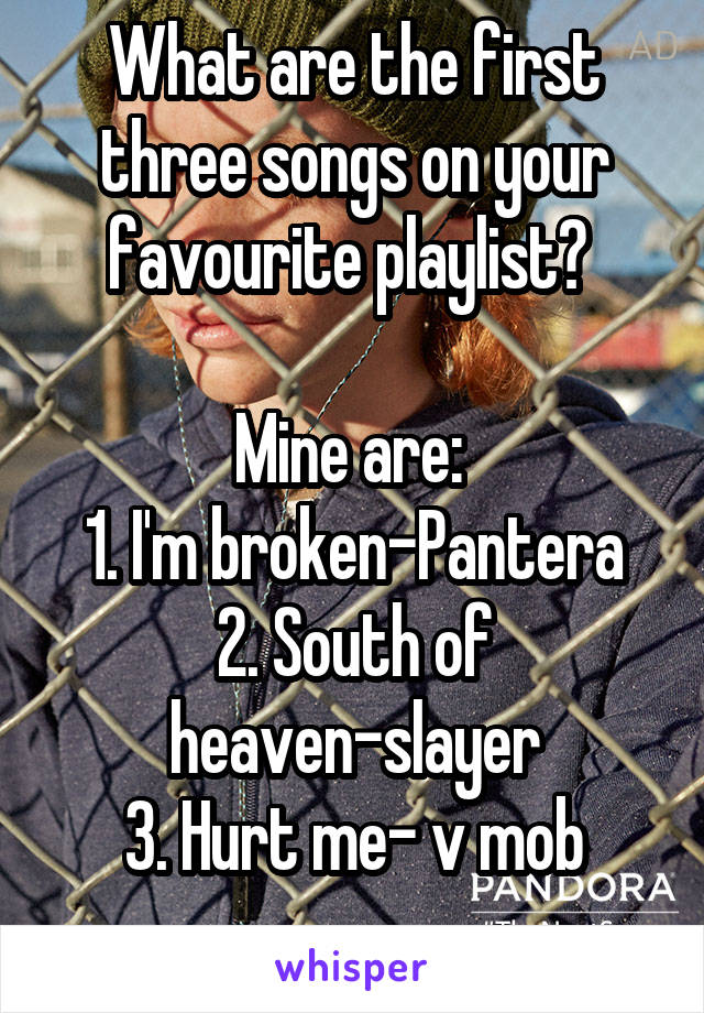 What are the first three songs on your favourite playlist? 

Mine are: 
1. I'm broken-Pantera
2. South of heaven-slayer
3. Hurt me- v mob
