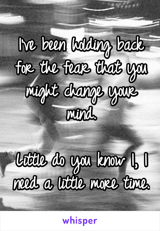 I've been holding back for the fear that you might change your mind.

Little do you know I, I need a little more time.