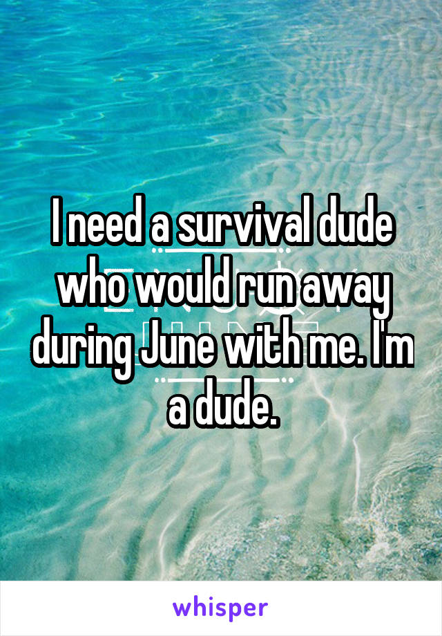 I need a survival dude who would run away during June with me. I'm a dude.