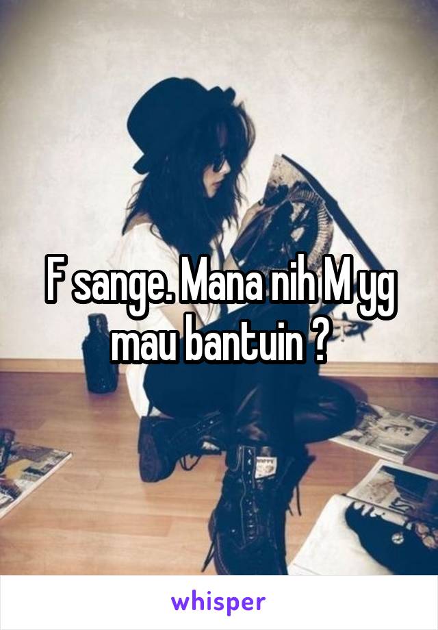 F sange. Mana nih M yg mau bantuin ?