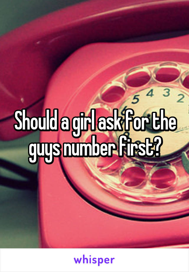 Should a girl ask for the guys number first?