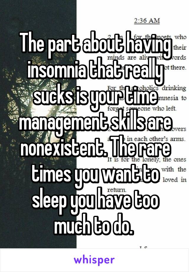 The part about having insomnia that really sucks is your time management skills are nonexistent. The rare times you want to sleep you have too much to do. 