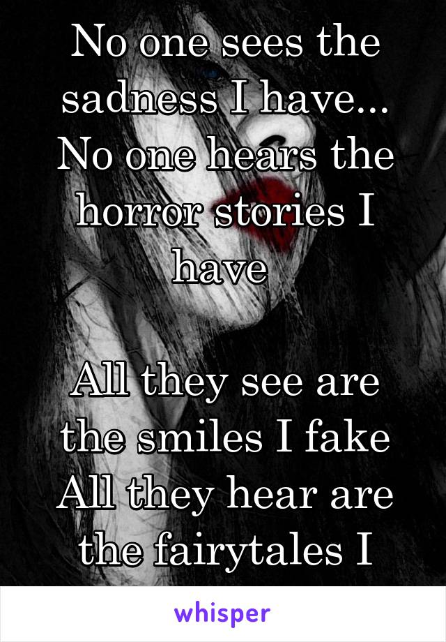 No one sees the sadness I have...
No one hears the horror stories I have 

All they see are the smiles I fake
All they hear are the fairytales I make up 