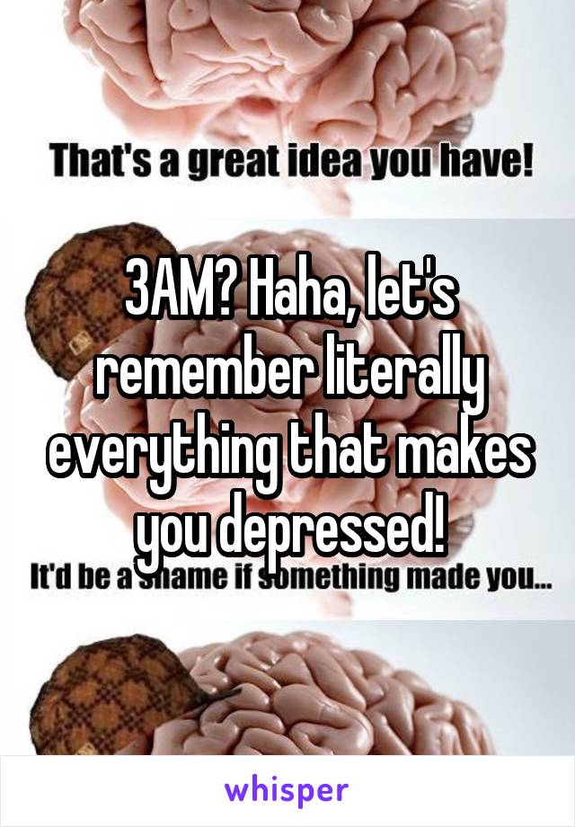 3AM? Haha, let's remember literally everything that makes you depressed!