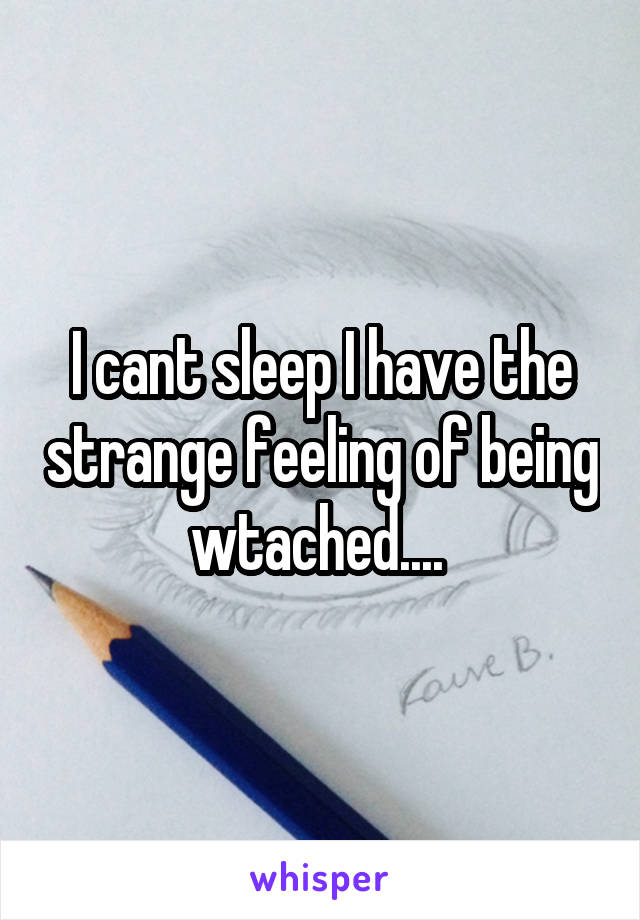 I cant sleep I have the strange feeling of being wtached.... 