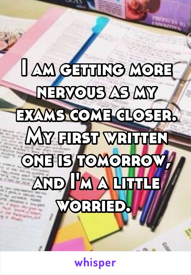 I am getting more nervous as my exams come closer. My first written one is tomorrow, and I'm a little worried. 