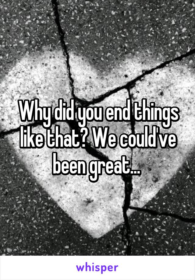 Why did you end things like that? We could've been great... 