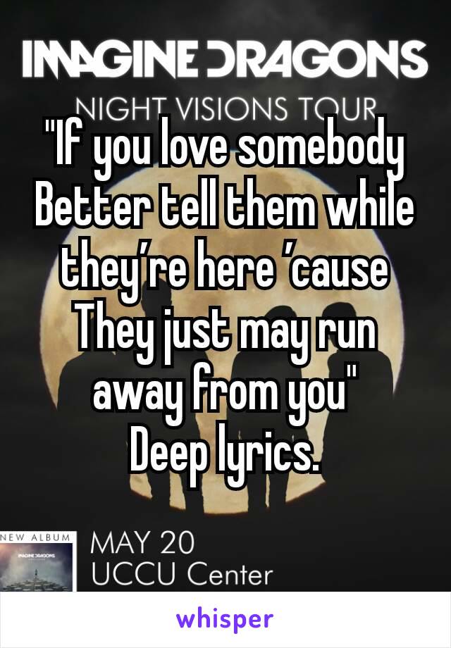 "If you love somebody
Better tell them while they’re here ’cause
They just may run away from you"
Deep lyrics.