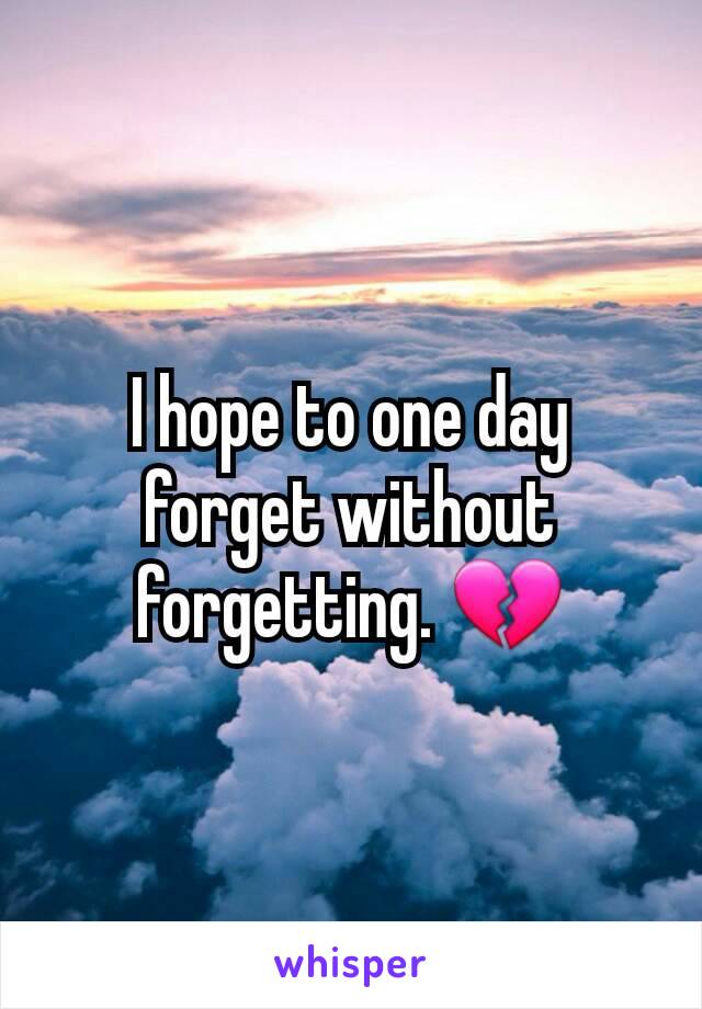 I hope to one day forget without forgetting. 💔