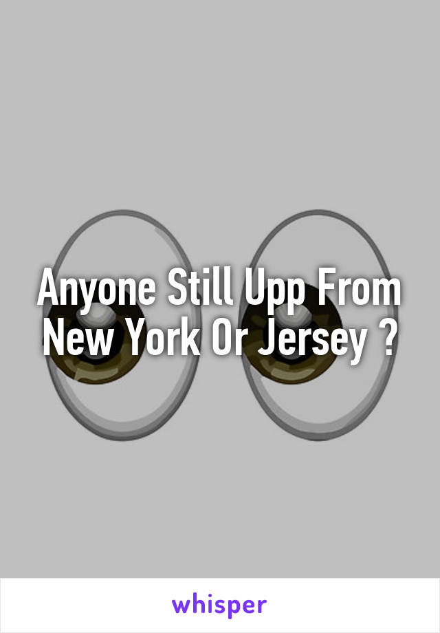 Anyone Still Upp From New York Or Jersey ?