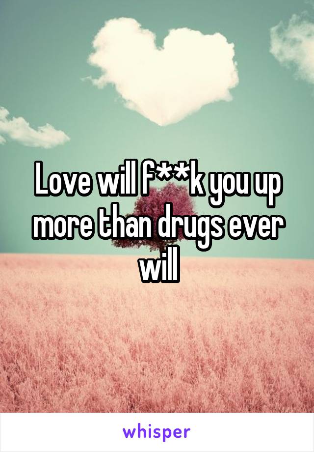 Love will f**k you up more than drugs ever will