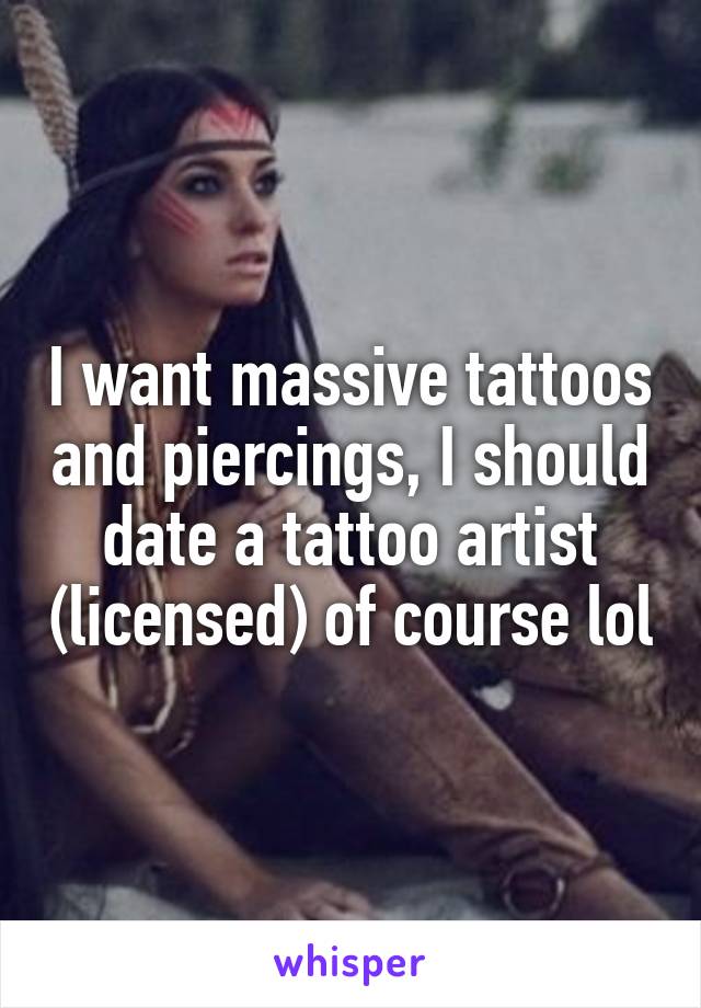 I want massive tattoos and piercings, I should date a tattoo artist (licensed) of course lol