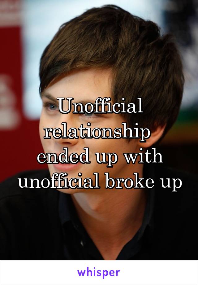 Unofficial relationship 
ended up with unofficial broke up