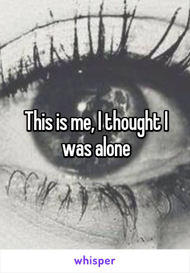 This is me, I thought I was alone