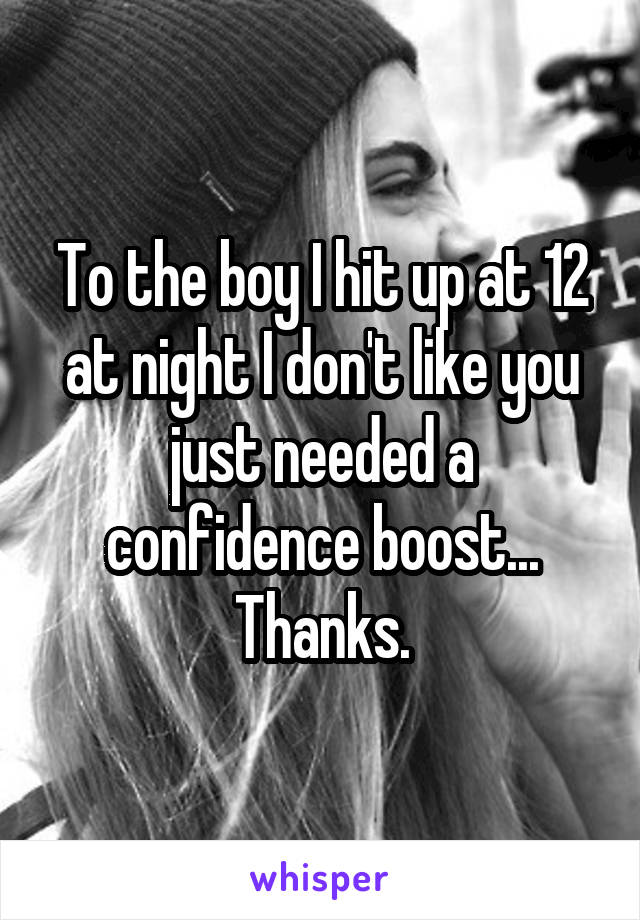 To the boy I hit up at 12 at night I don't like you just needed a confidence boost... Thanks.