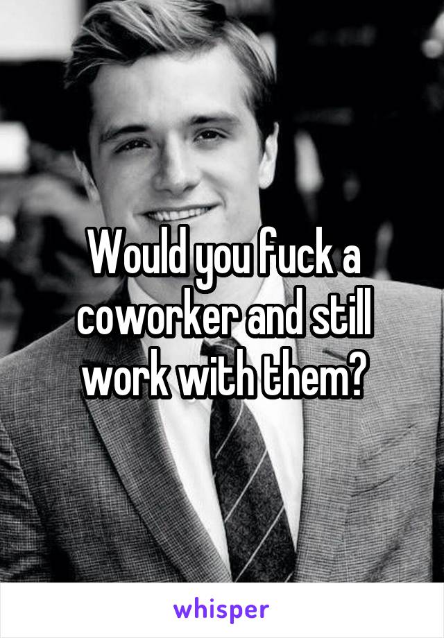 Would you fuck a coworker and still work with them?