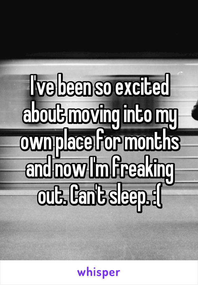 I've been so excited about moving into my own place for months and now I'm freaking out. Can't sleep. :(