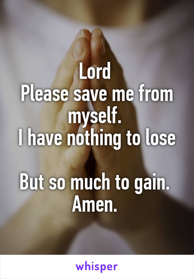 Lord 
Please save me from myself. 
I have nothing to lose 
But so much to gain. 
Amen. 