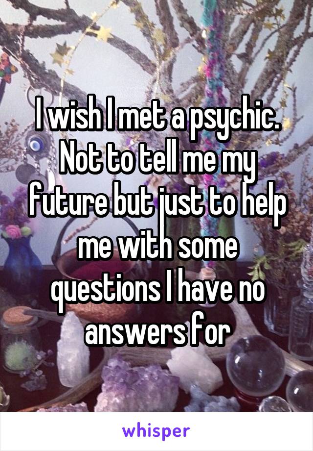 I wish I met a psychic. Not to tell me my future but just to help me with some questions I have no answers for