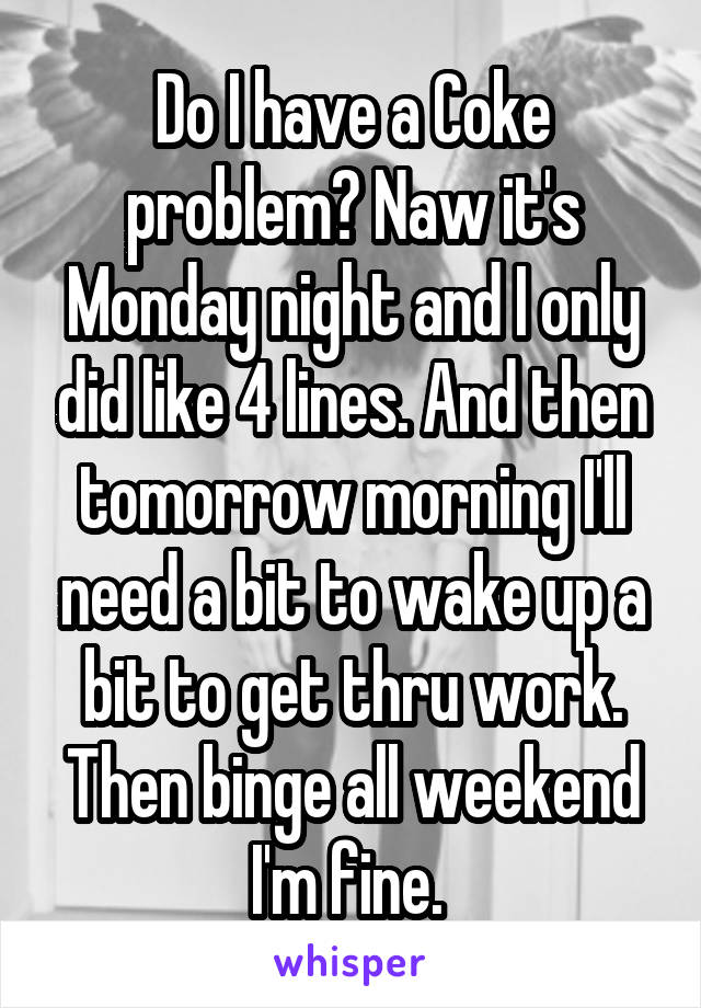 Do I have a Coke problem? Naw it's Monday night and I only did like 4 lines. And then tomorrow morning I'll need a bit to wake up a bit to get thru work. Then binge all weekend I'm fine. 