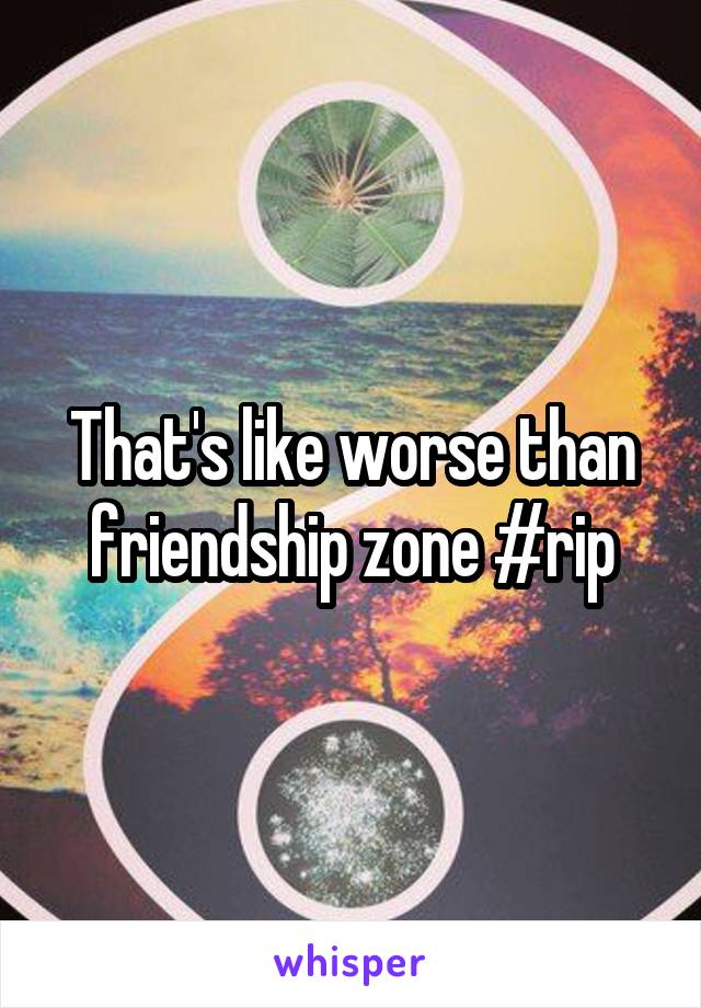 That's like worse than friendship zone #rip