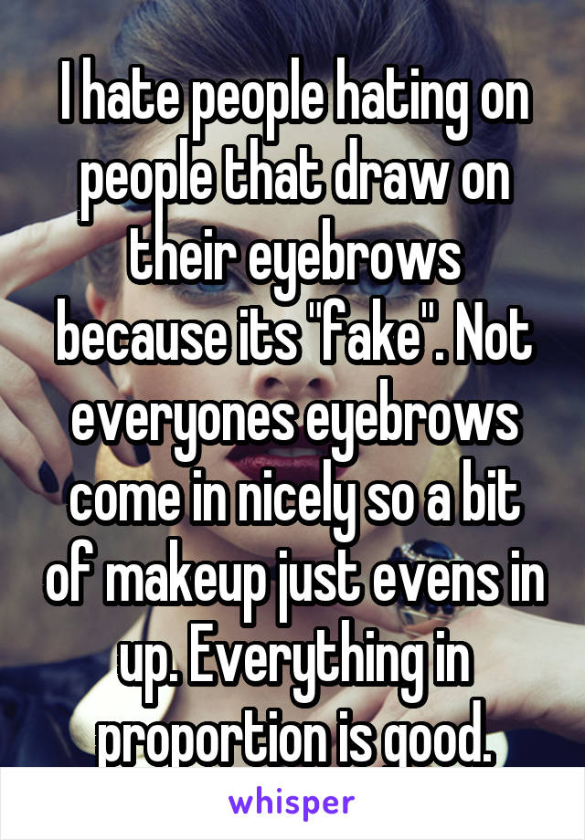 I hate people hating on people that draw on their eyebrows because its "fake". Not everyones eyebrows come in nicely so a bit of makeup just evens in up. Everything in proportion is good.