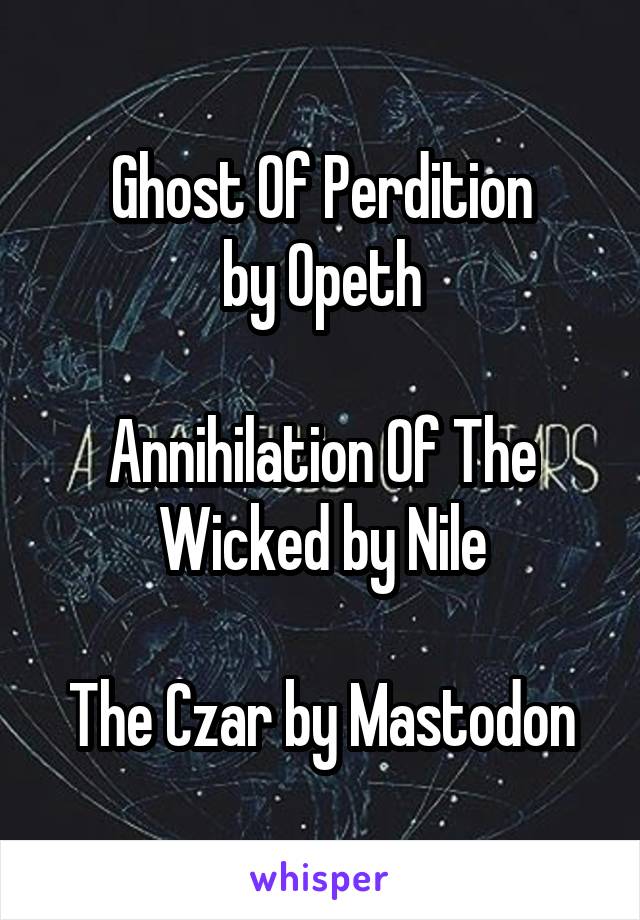 Ghost Of Perdition
by Opeth

Annihilation Of The Wicked by Nile

The Czar by Mastodon