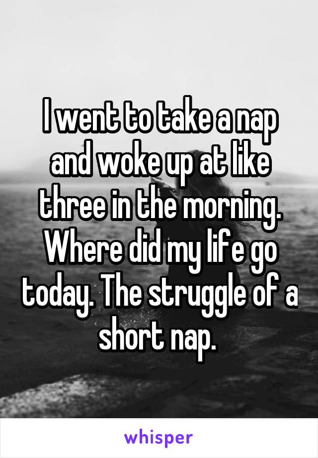 I went to take a nap and woke up at like three in the morning. Where did my life go today. The struggle of a short nap. 