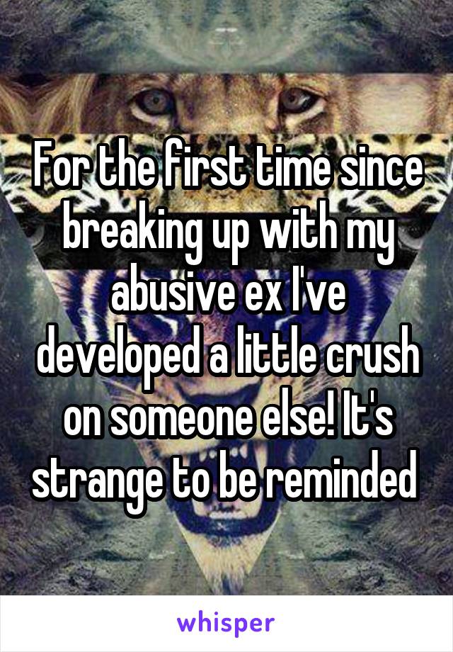 For the first time since breaking up with my abusive ex I've developed a little crush on someone else! It's strange to be reminded 