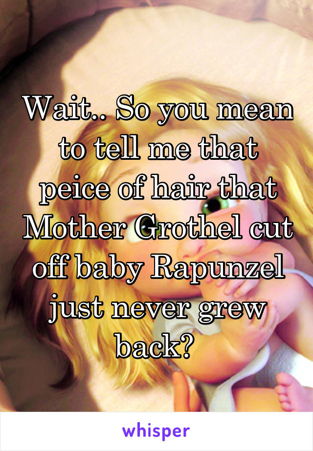 Wait.. So you mean to tell me that peice of hair that Mother Grothel cut off baby Rapunzel just never grew back? 