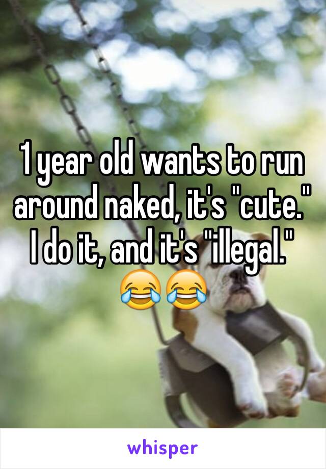 1 year old wants to run around naked, it's "cute." I do it, and it's "illegal." 😂😂