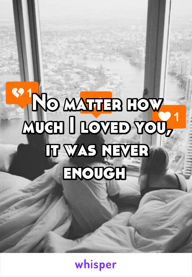 No matter how much I loved you, it was never enough 