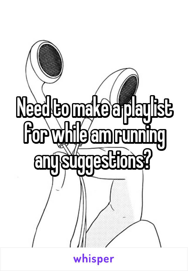 Need to make a playlist for while am running any suggestions? 