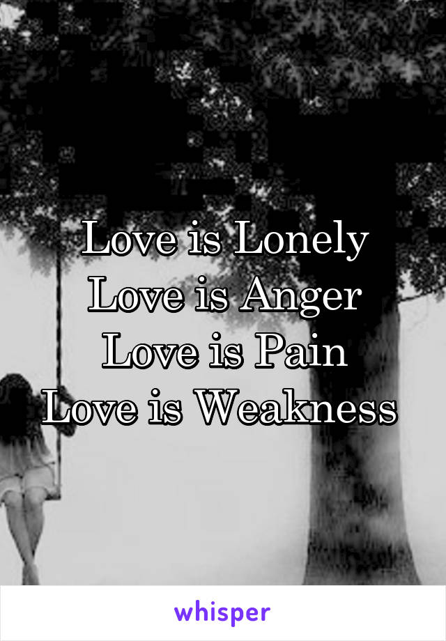 Love is Lonely
Love is Anger
Love is Pain
Love is Weakness 